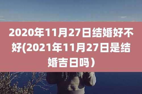 2020年11月27日结婚好不好(2021年11月27日是结婚吉日吗）