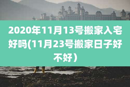 2020年11月13号搬家入宅好吗(11月23号搬家日子好不好）