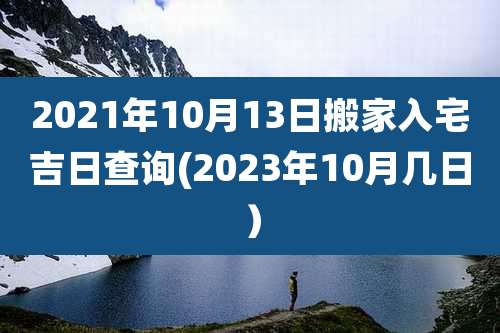 2021年10月13日搬家入宅吉日查询(2023年10月几日）
