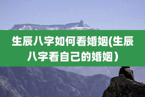 生辰八字如何看婚姻(生辰八字看自己的婚姻）