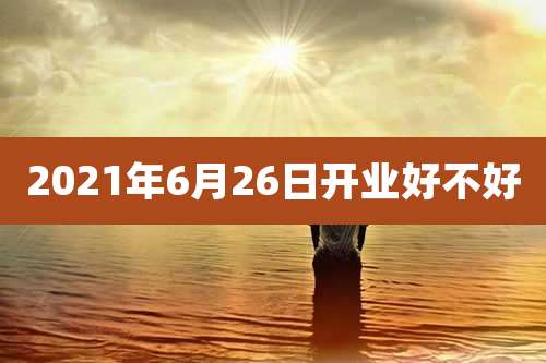 2021年6月26日开业好不好