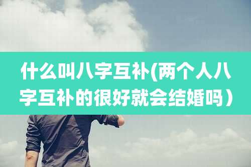 什么叫八字互补(两个人八字互补的很好就会结婚吗）