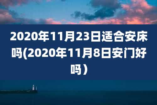 2020年11月23日适合安床吗(2020年11月8日安门好吗）