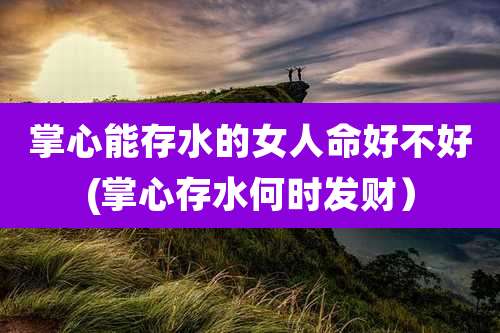 掌心能存水的女人命好不好(掌心存水何时发财)