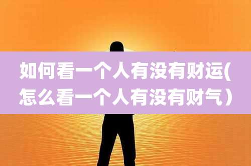 如何看一个人有没有财运(怎么看一个人有没有财气）