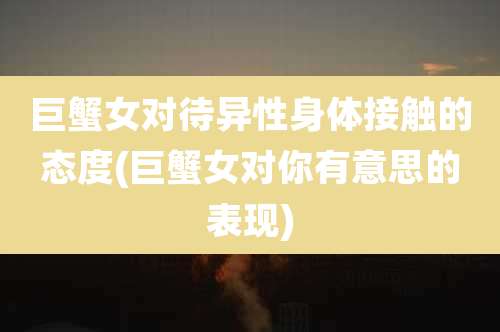 巨蟹女对待异性身体接触的态度(巨蟹女对你有意思的表现)