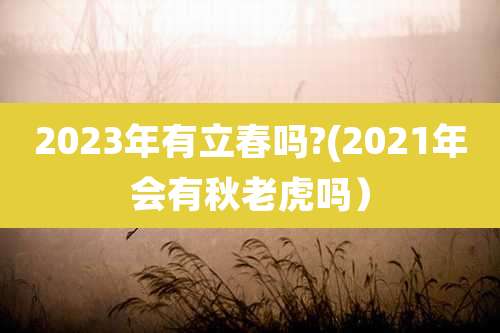 2023年有立春吗?(2021年会有秋老虎吗）