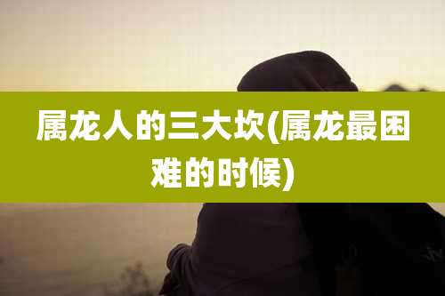 属龙人的三大坎(属龙最困难的时候)