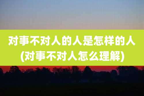 对事不对人的人是怎样的人(对事不对人怎么理解)