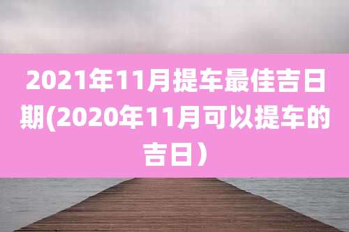 2021年11月提车最佳吉日期(2020年11月可以提车的吉日)
