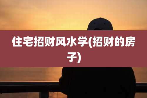 住宅招财风水学(招财的房子)
