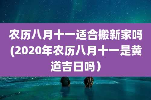 农历八月十一适合搬新家吗(2020年农历八月十一是黄道吉日吗）