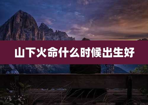 山下火命什么时候出生好