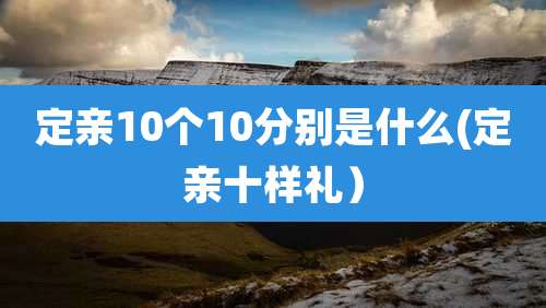 定亲10个10分别是什么(定亲十样礼）