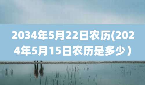 2034年5月22日农历(2024年5月15日农历是多少）