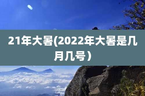 21年大暑(2022年大暑是几月几号）