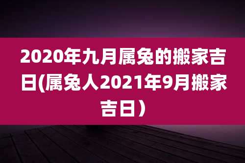 2020年九月属兔的搬家吉日(属兔人2021年9月搬家吉日）