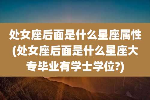 处女座后面是什么星座属性(处女座后面是什么星座大专毕业有学士学位?)