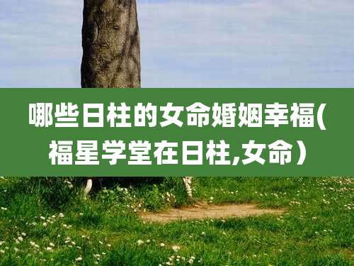 哪些日柱的女命婚姻幸福(福星学堂在日柱,女命)