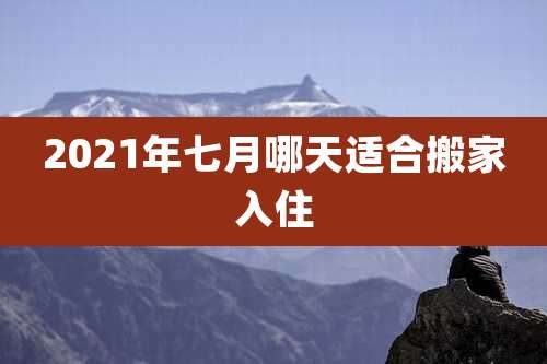 2021年七月哪天适合搬家入住