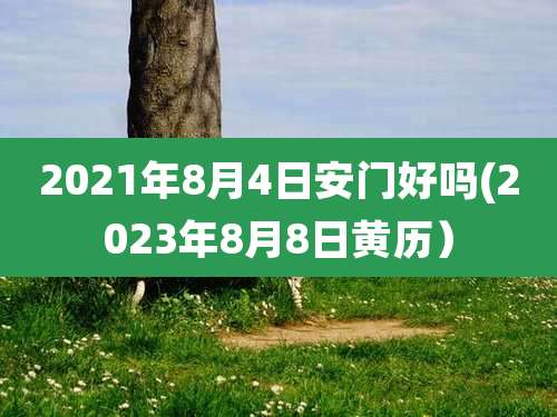 2021年8月4日安门好吗(2023年8月8日黄历）