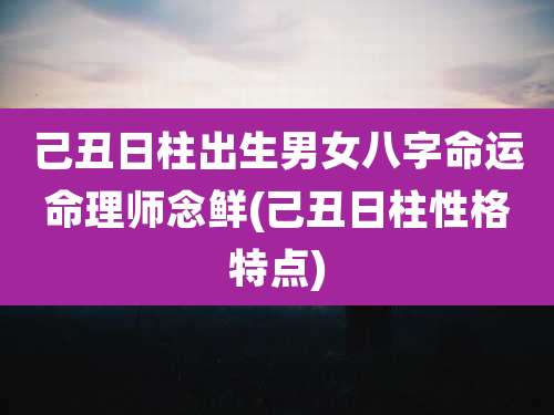 己丑日柱出生男女八字命运命理师念鲜(己丑日柱性格特点)