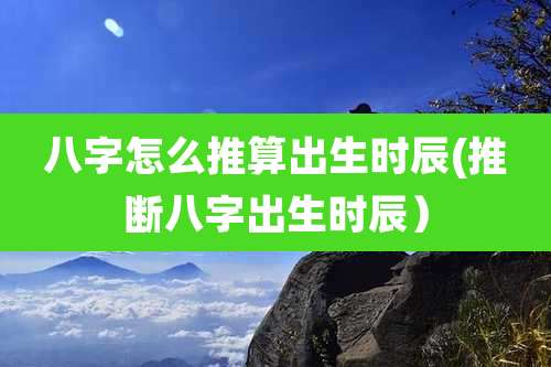 八字怎么推算出生时辰(推断八字出生时辰）