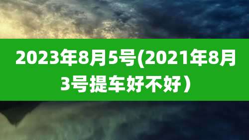 2023年8月5号(2021年8月3号提车好不好）
