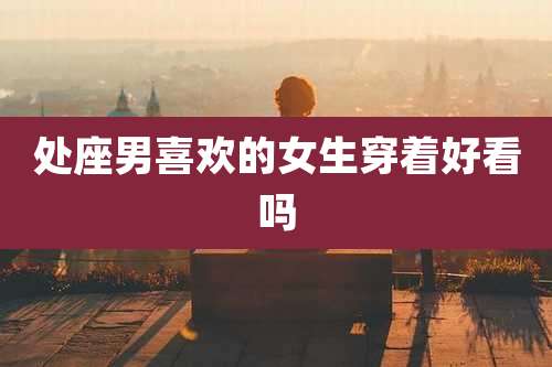 处座男喜欢的女生穿着好看吗