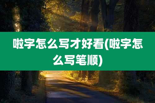 啦字怎么写才好看(啦字怎么写笔顺)