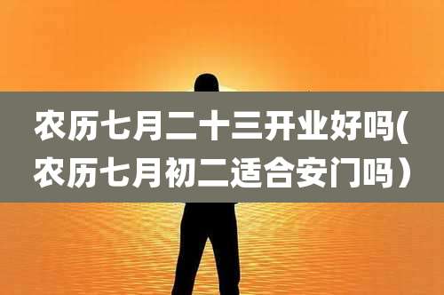 农历七月二十三开业好吗(农历七月初二适合安门吗)