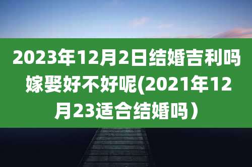 2023年12月2日结婚吉利吗 嫁娶好不好呢(2021年12月23适合结婚吗）