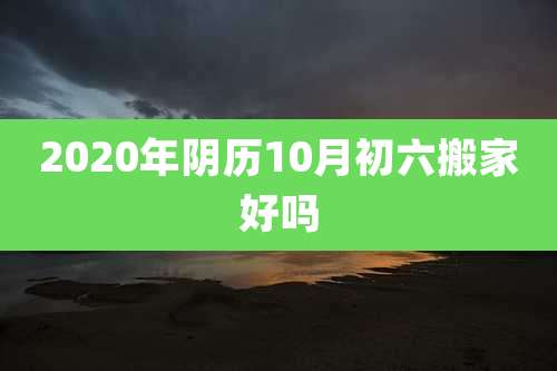 2020年阴历10月初六搬家好吗