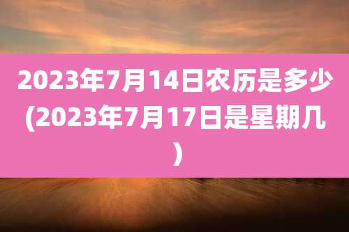 2023年7月14日农历是多少(2023年7月17日是星期几）