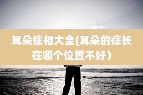 耳朵痣相大全(耳朵的痣长在哪个位置不好)