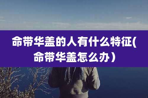命带华盖的人有什么特征(命带华盖怎么办）