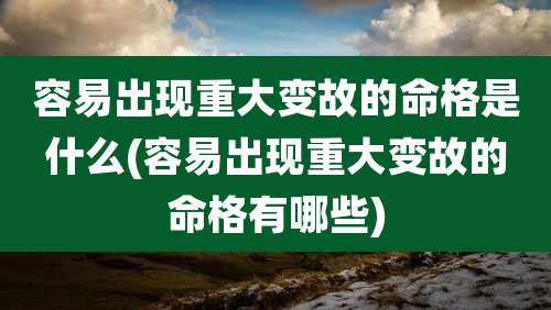 容易出现重大变故的命格是什么(容易出现重大变故的命格有哪些)