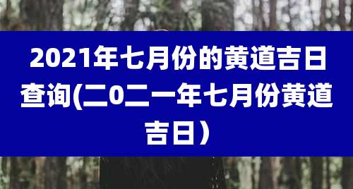 2021年七月份的黄道吉日查询(二0二一年七月份黄道吉日)