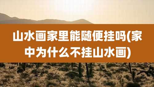 山水画家里能随便挂吗(家中为什么不挂山水画)