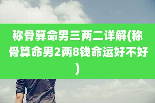 称骨算命男三两二详解(称骨算命男2两8钱命运好不好)