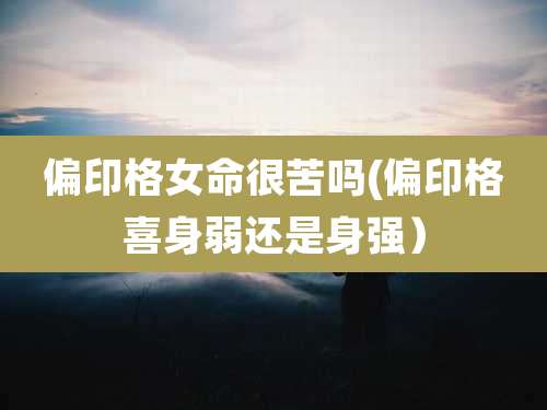 偏印格女命很苦吗(偏印格喜身弱还是身强)