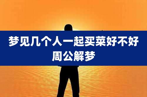 梦见几个人一起买菜好不好周公解梦