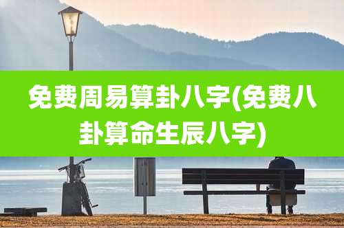 免费周易算卦八字(免费八卦算命生辰八字)