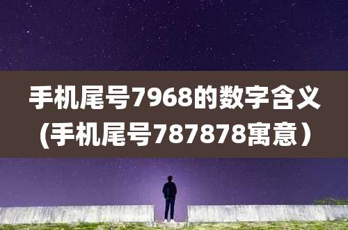 手机尾号7968的数字含义(手机尾号787878寓意)