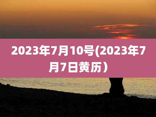 2023年7月10号(2023年7月7日黄历)