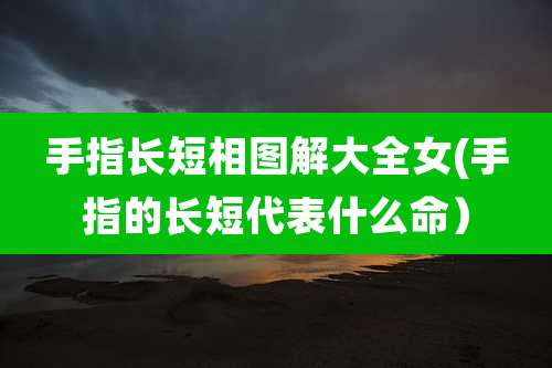 手指长短相图解大全女(手指的长短代表什么命)