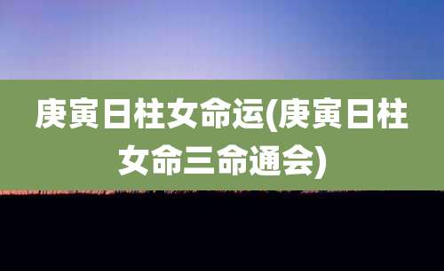 庚寅日柱女命运(庚寅日柱女命三命通会)