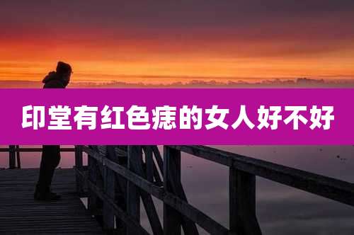 印堂有红色痣的女人好不好