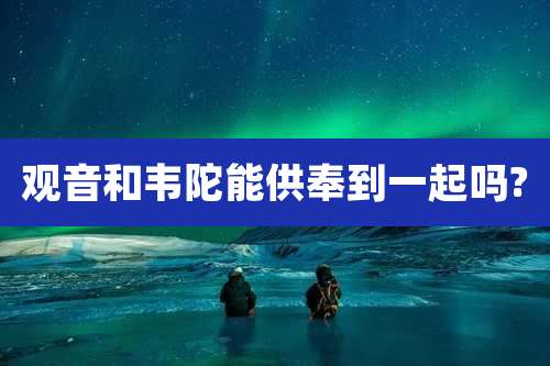 观音和韦陀能供奉到一起吗?