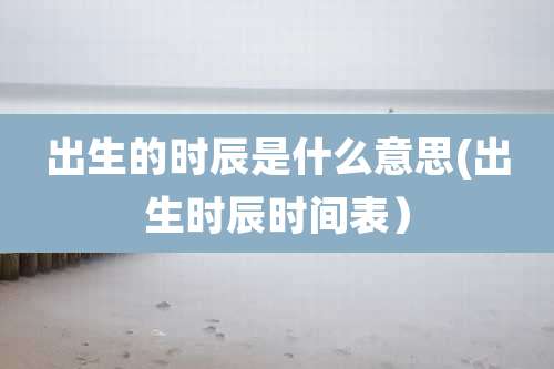 出生的时辰是什么意思(出生时辰时间表）
